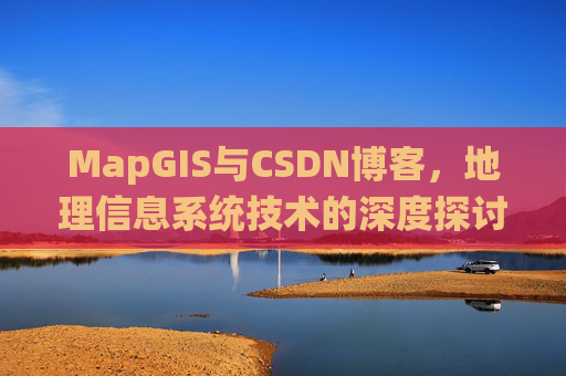 MapGIS与CSDN博客,地理信息系统技术的深度探讨